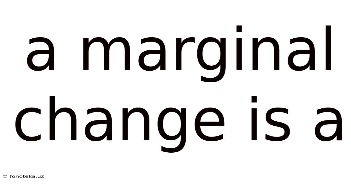 A Marginal Change Is A