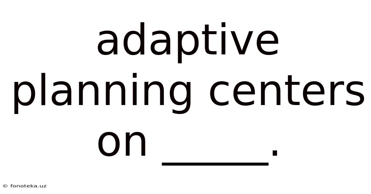 Adaptive Planning Centers On _____.