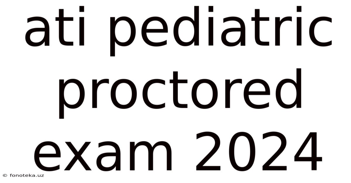 Ati Pediatric Proctored Exam 2024