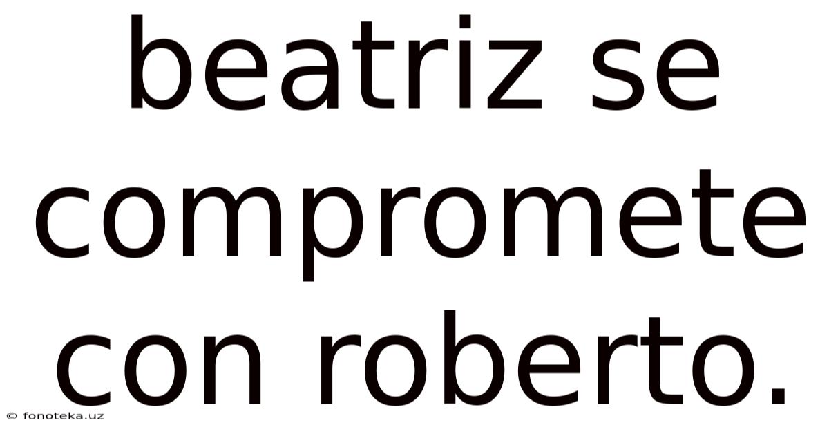 Beatriz Se Compromete Con Roberto.