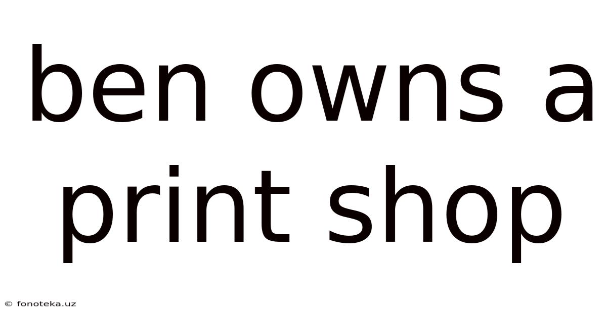 Ben Owns A Print Shop