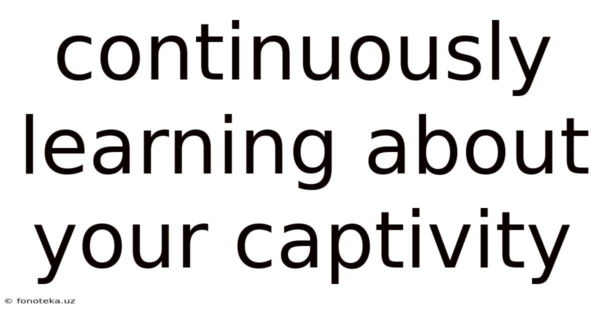 Continuously Learning About Your Captivity