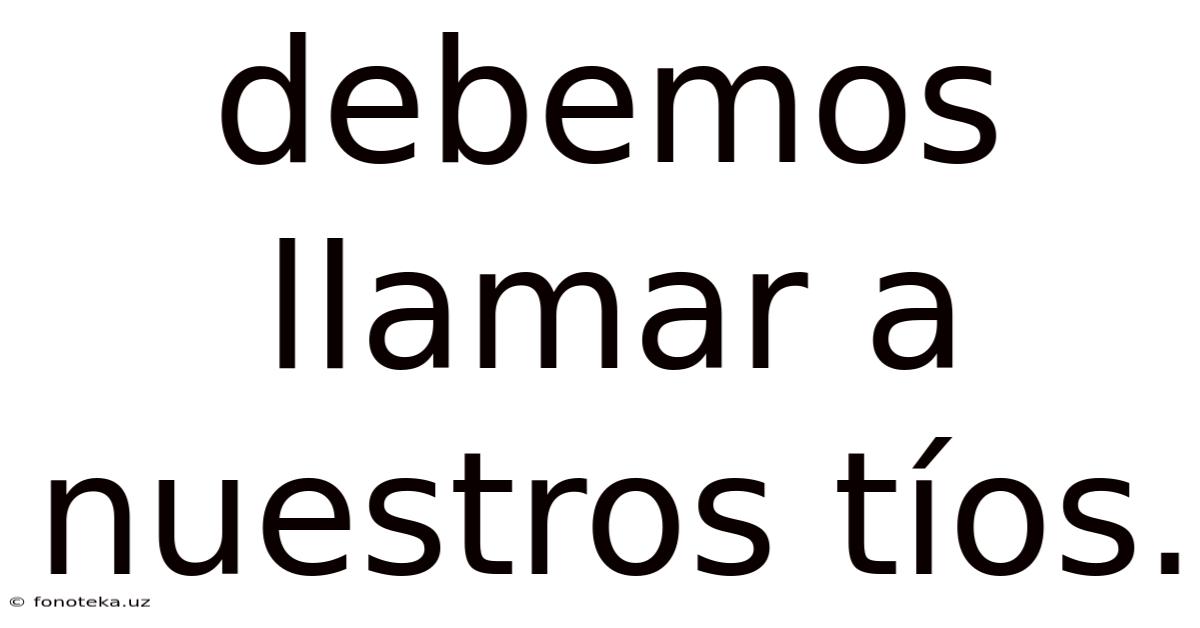 Debemos Llamar A Nuestros Tíos.