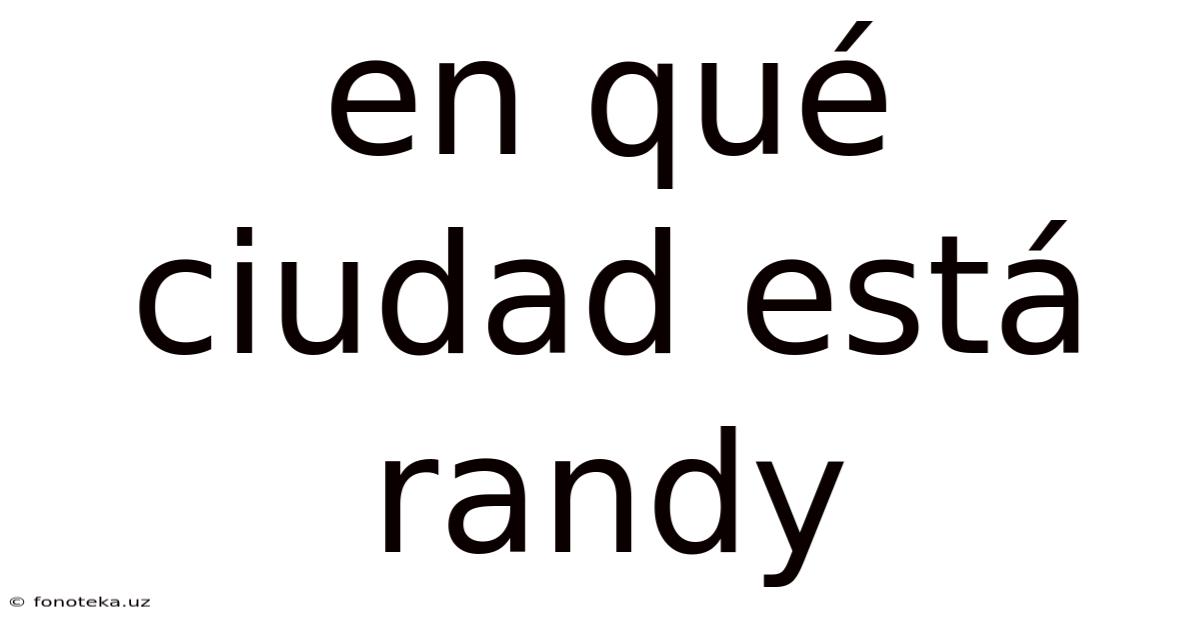 En Qué Ciudad Está Randy