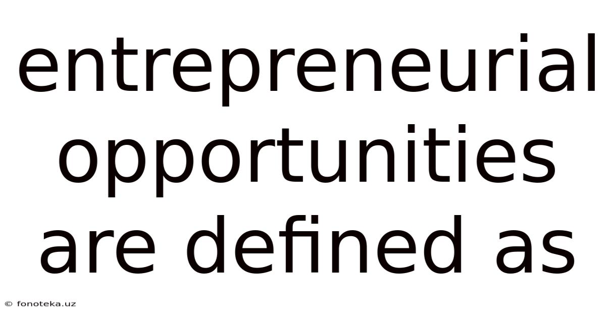 Entrepreneurial Opportunities Are Defined As