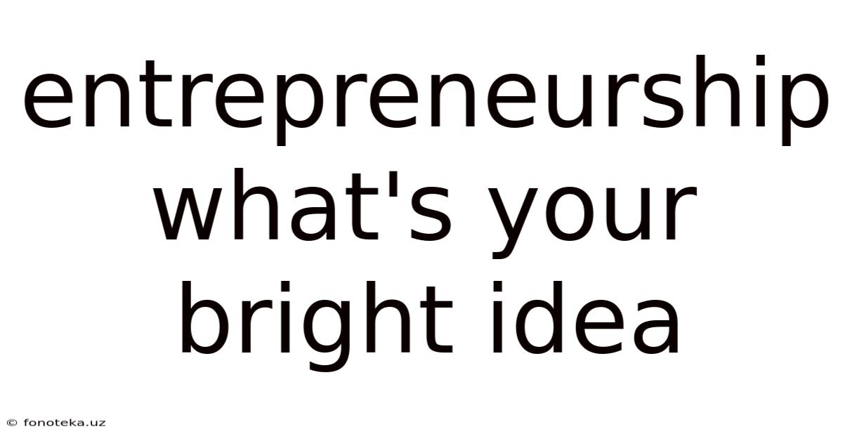 Entrepreneurship What's Your Bright Idea