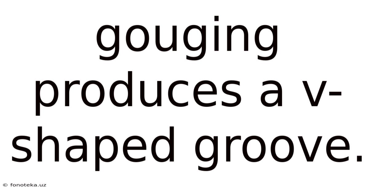 Gouging Produces A V-shaped Groove.