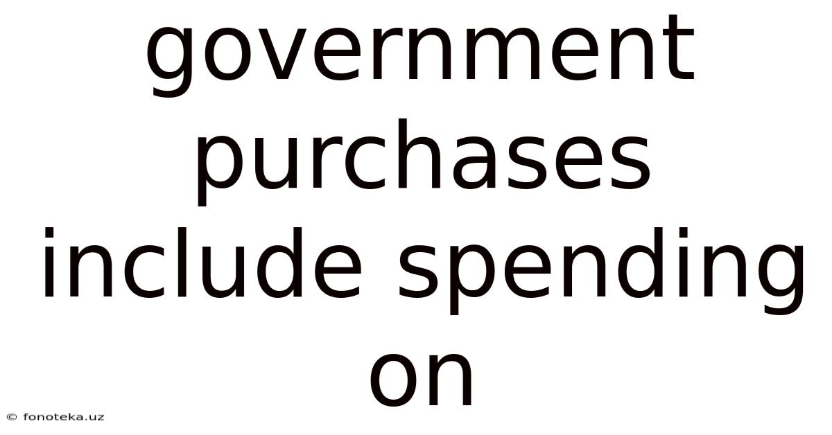 Government Purchases Include Spending On