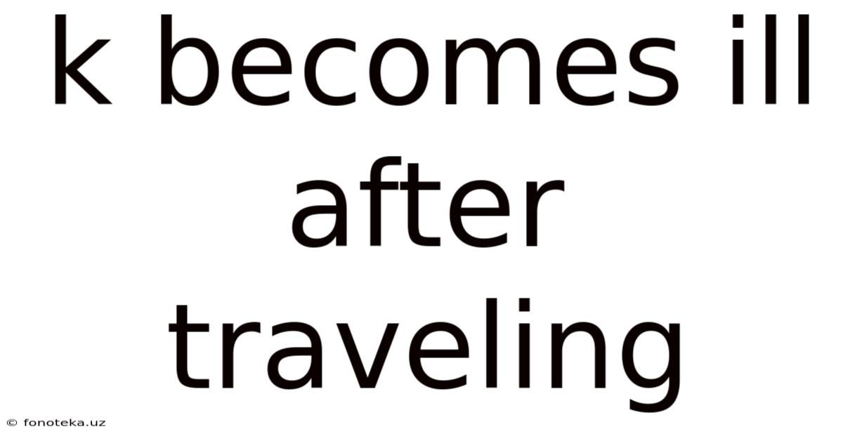 K Becomes Ill After Traveling