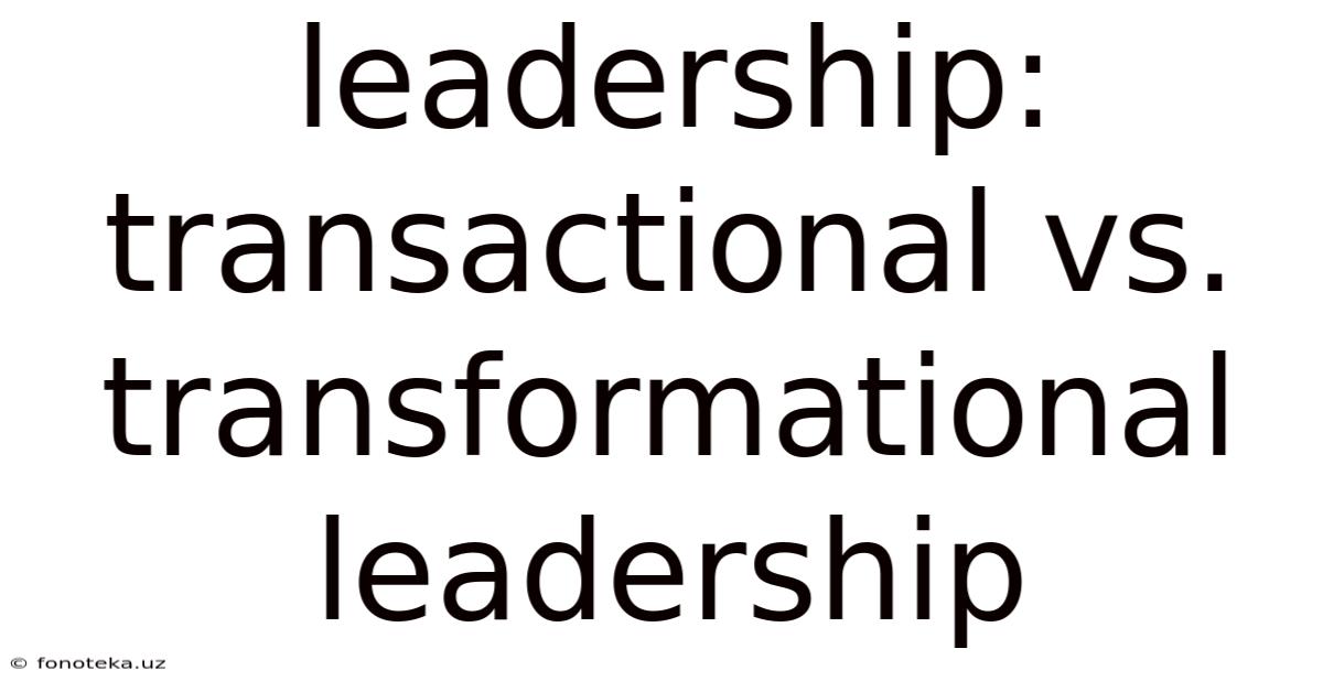 Leadership: Transactional Vs. Transformational Leadership