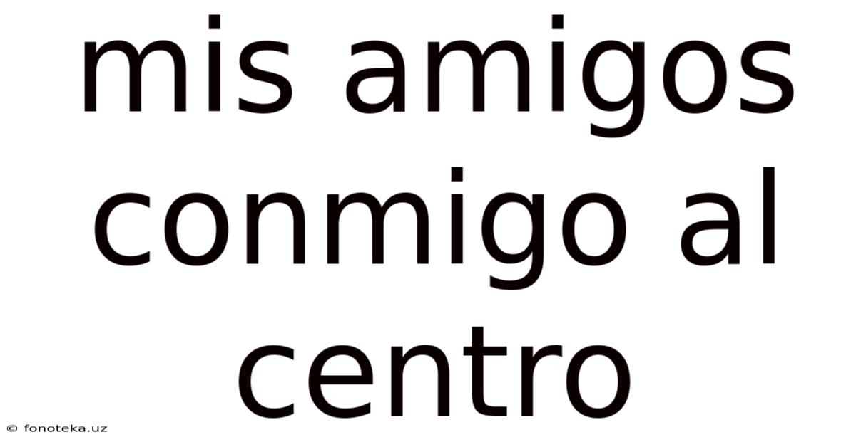 Mis Amigos Conmigo Al Centro