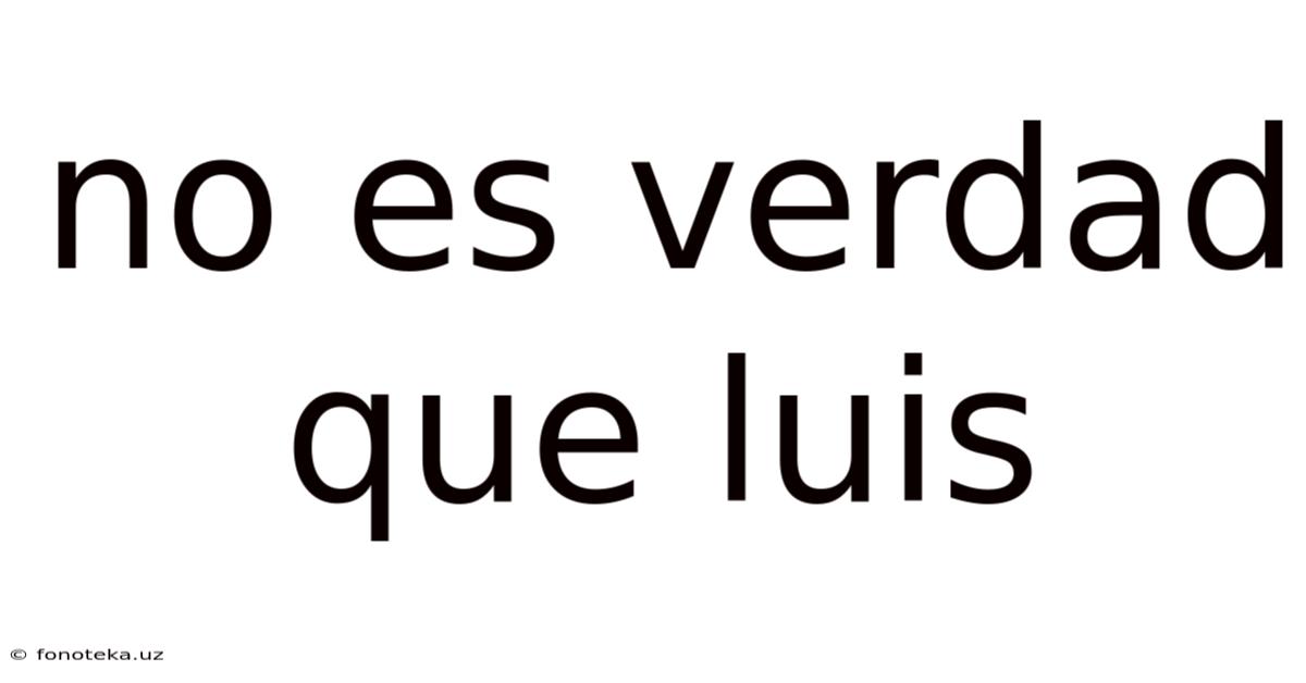 No Es Verdad Que Luis