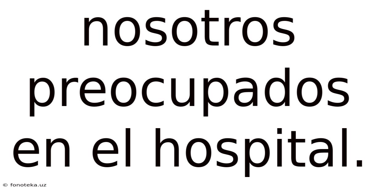 Nosotros Preocupados En El Hospital.