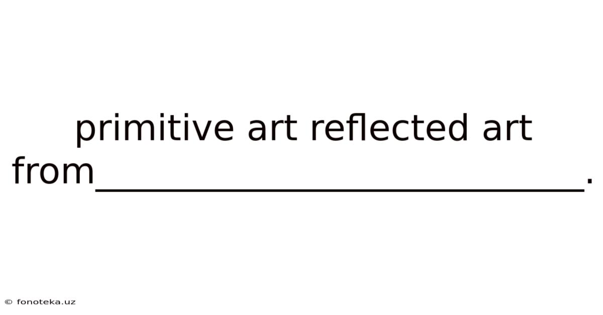 Primitive Art Reflected Art From___________________________.