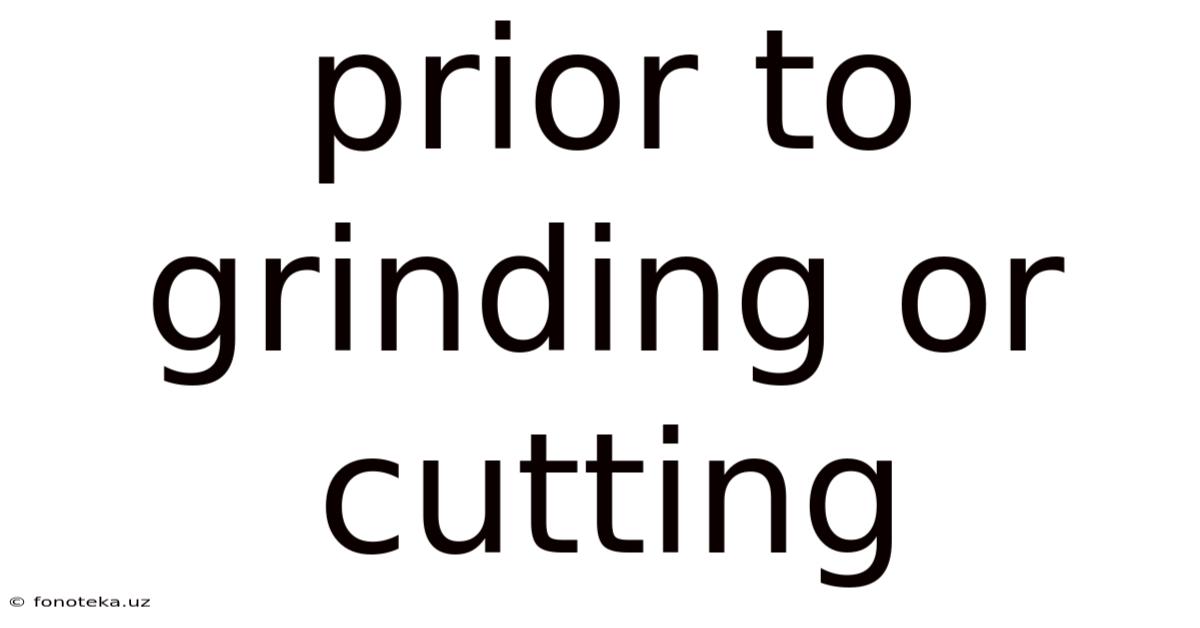 Prior To Grinding Or Cutting
