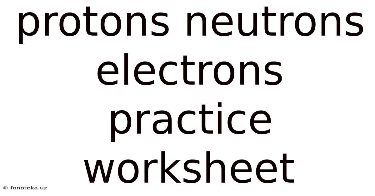 Protons Neutrons Electrons Practice Worksheet