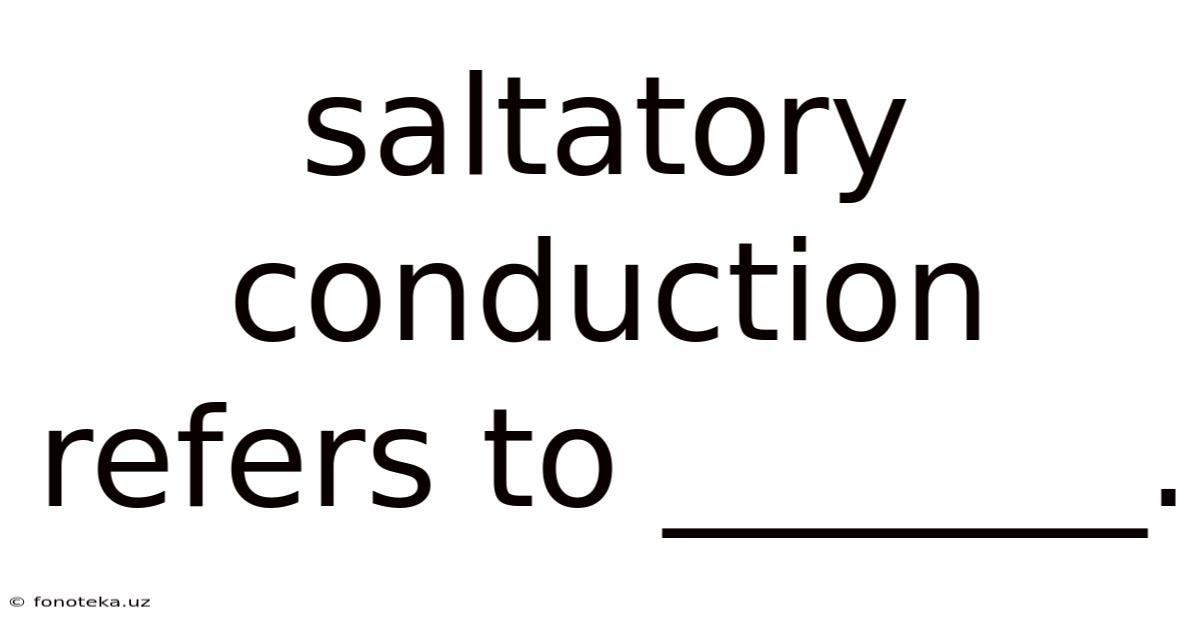 Saltatory Conduction Refers To _______.