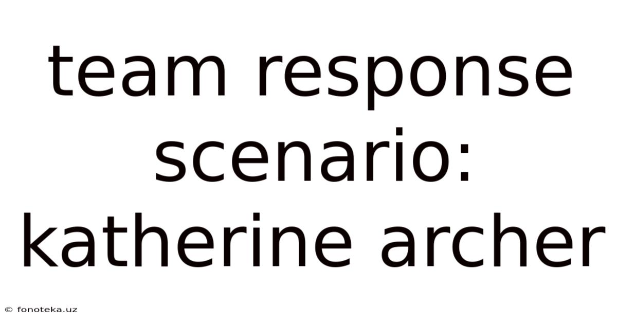 Team Response Scenario: Katherine Archer
