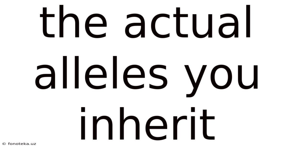 The Actual Alleles You Inherit