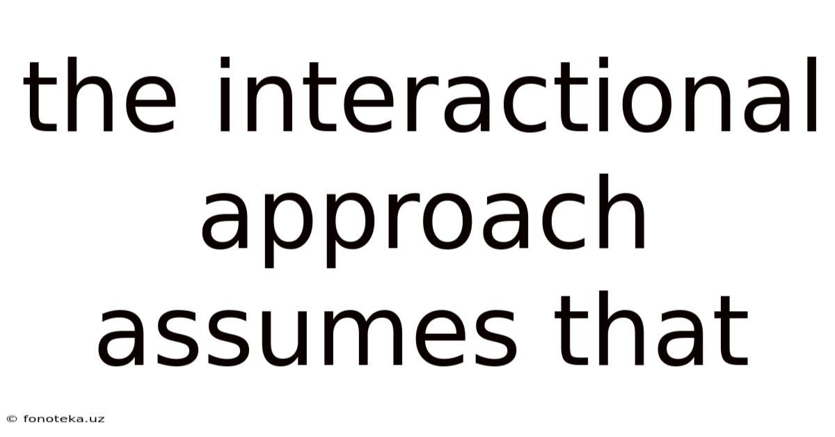 The Interactional Approach Assumes That