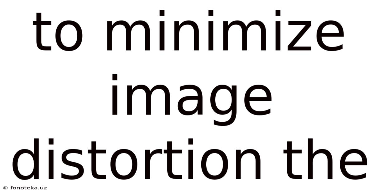 To Minimize Image Distortion The
