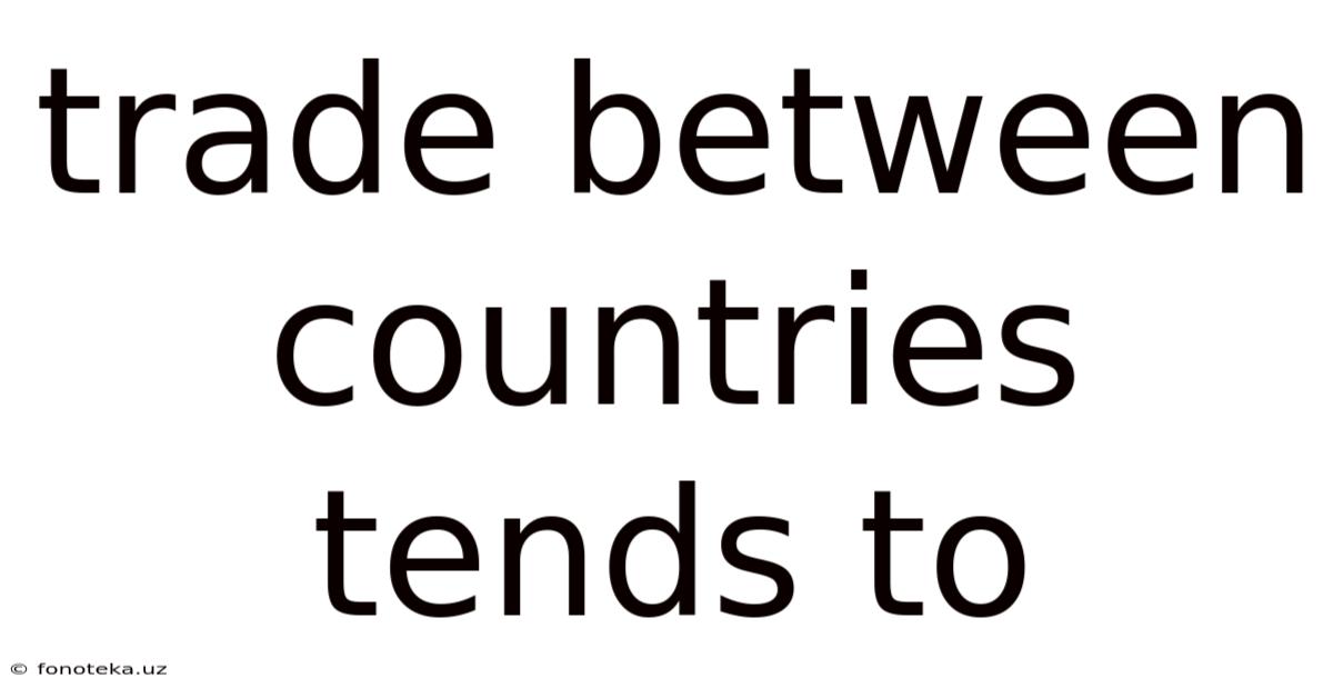 Trade Between Countries Tends To