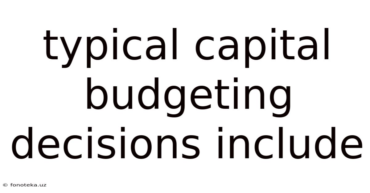 Typical Capital Budgeting Decisions Include