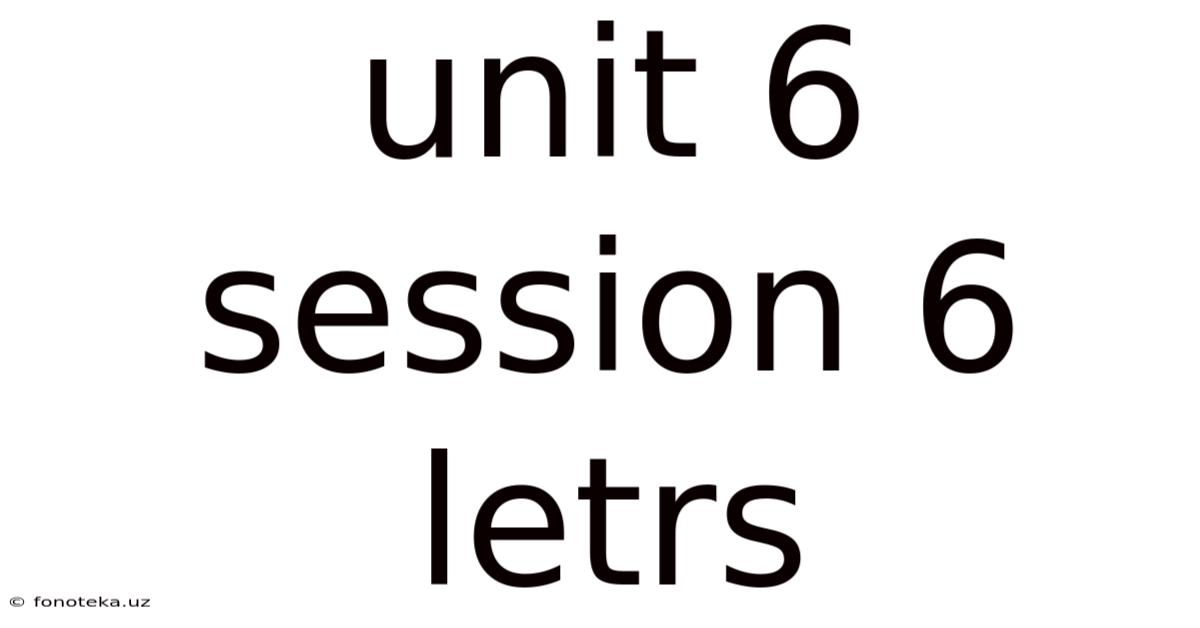 Unit 6 Session 6 Letrs