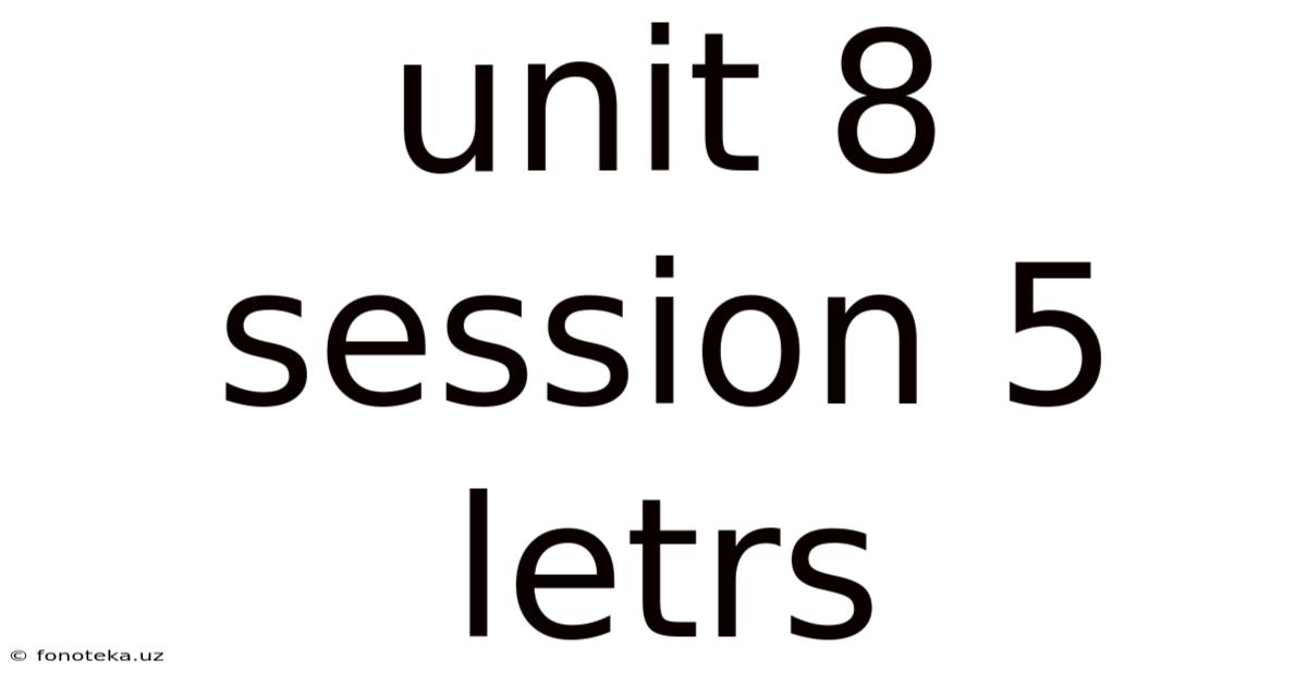 Unit 8 Session 5 Letrs