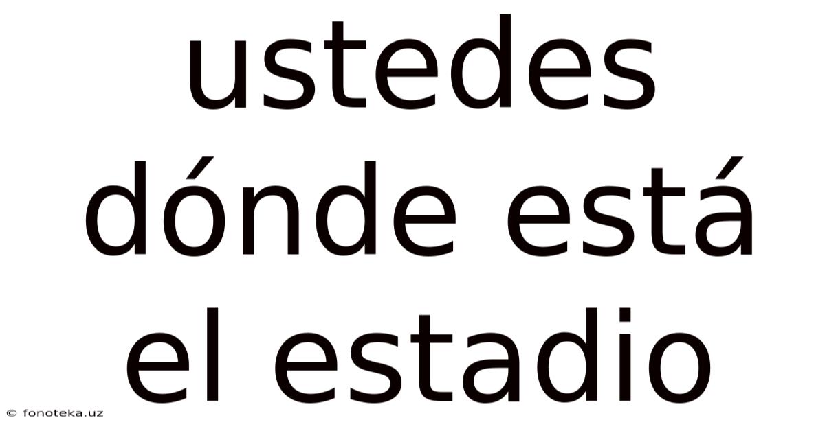 Ustedes Dónde Está El Estadio