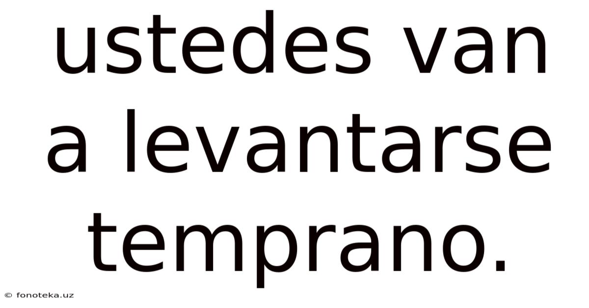 Ustedes Van A Levantarse Temprano.