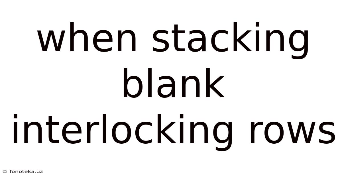 When Stacking Blank Interlocking Rows