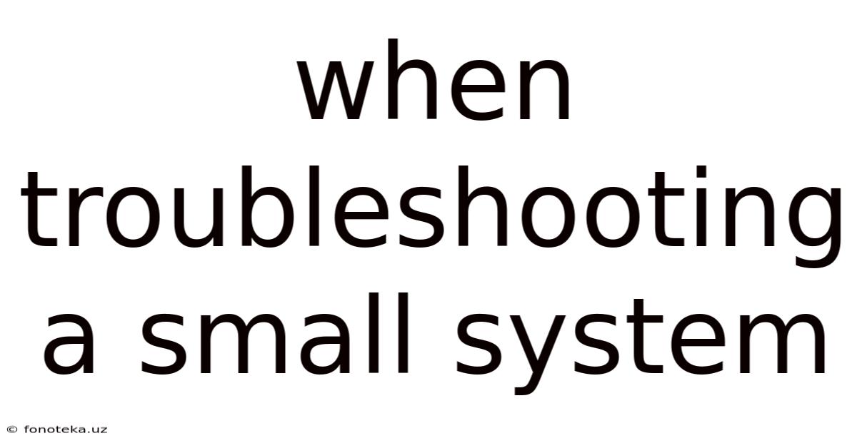 When Troubleshooting A Small System