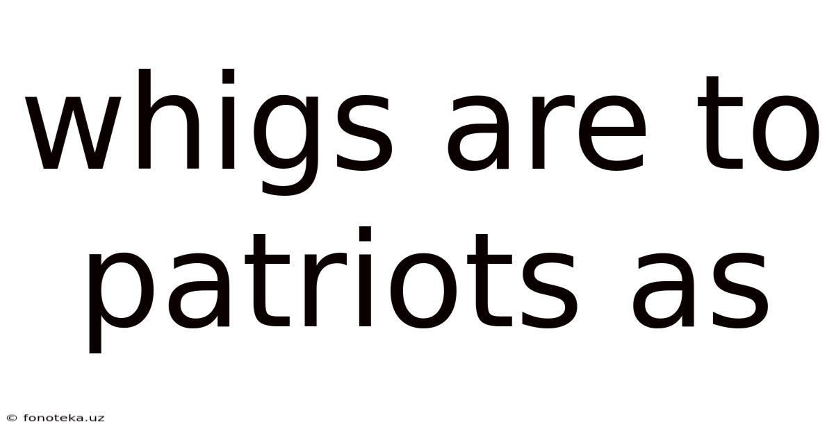 Whigs Are To Patriots As