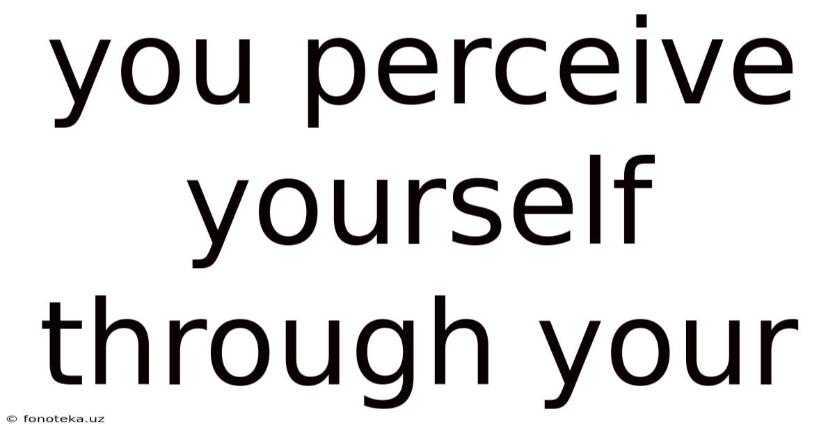 You Perceive Yourself Through Your
